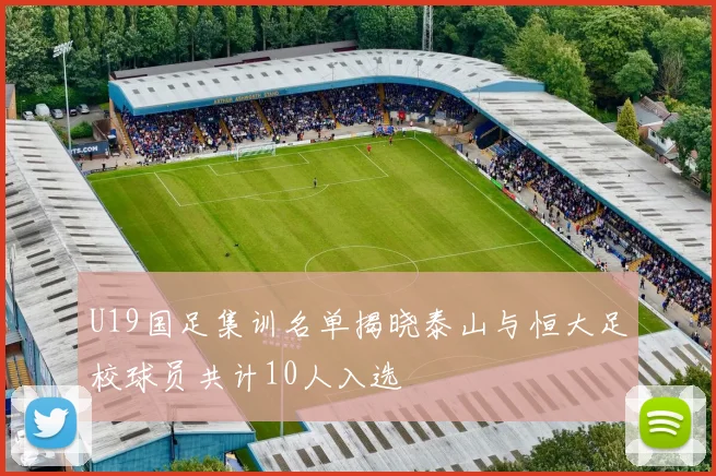 U19国足集训名单揭晓泰山与恒大足校球员共计10人入选