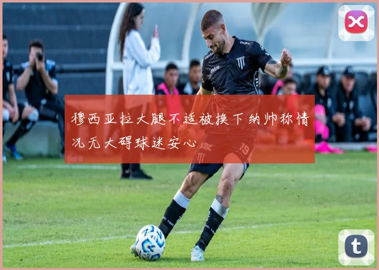 穆西亚拉大腿不适被换下纳帅称情况无大碍球迷安心