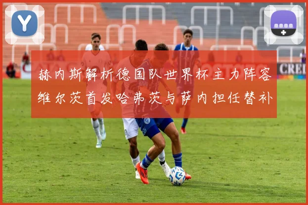 赫内斯解析德国队世界杯主力阵容维尔茨首发哈弗茨与萨内担任替补