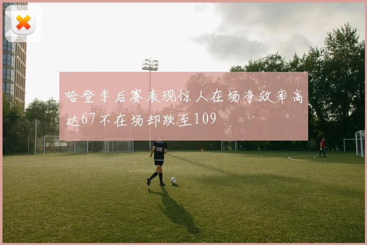 哈登季后赛表现惊人在场净效率高达67不在场却跌至109