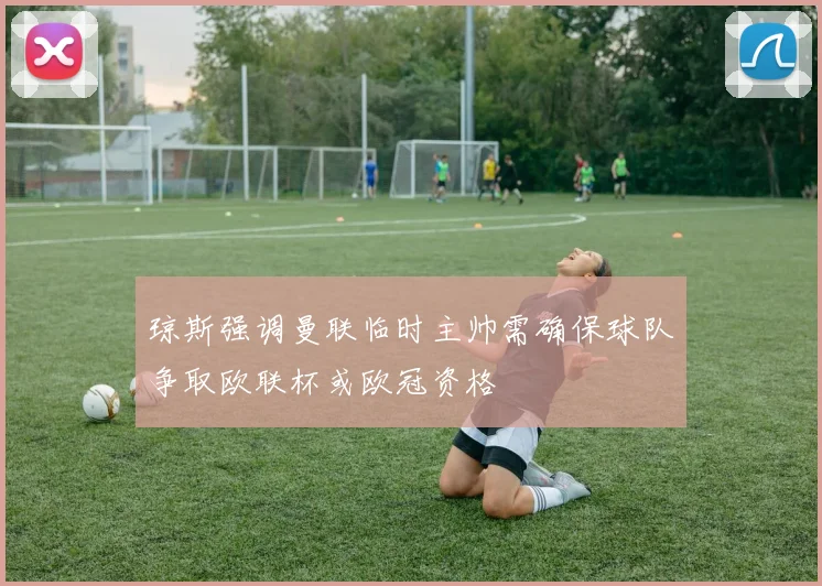 琼斯强调曼联临时主帅需确保球队争取欧联杯或欧冠资格