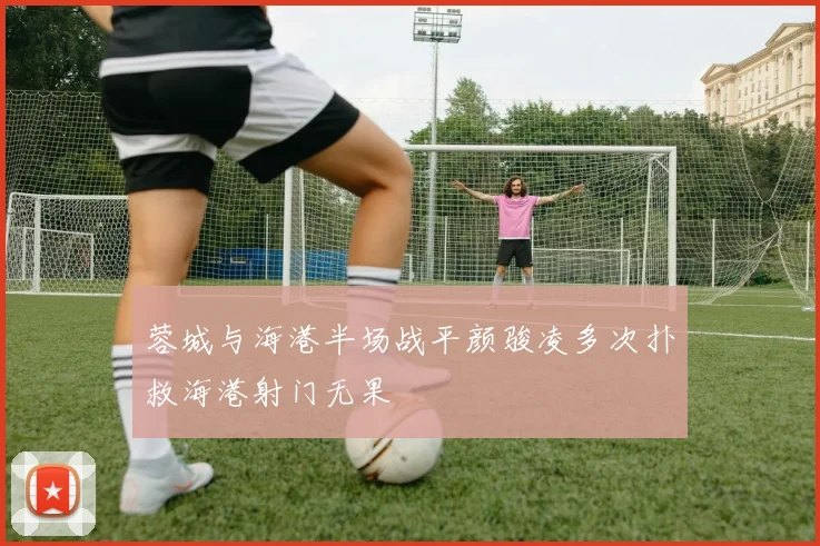 蓉城与海港半场战平颜骏凌多次扑救海港射门无果