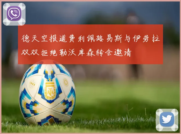 德天空报道费利佩路易斯与伊劳拉双双拒绝勒沃库森转会邀请