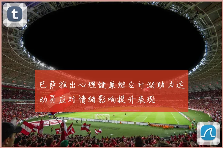 巴萨推出心理健康综合计划助力运动员应对情绪影响提升表现
