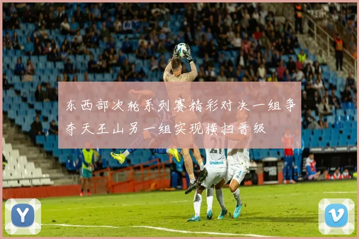 东西部次轮系列赛精彩对决一组争夺天王山另一组实现横扫晋级