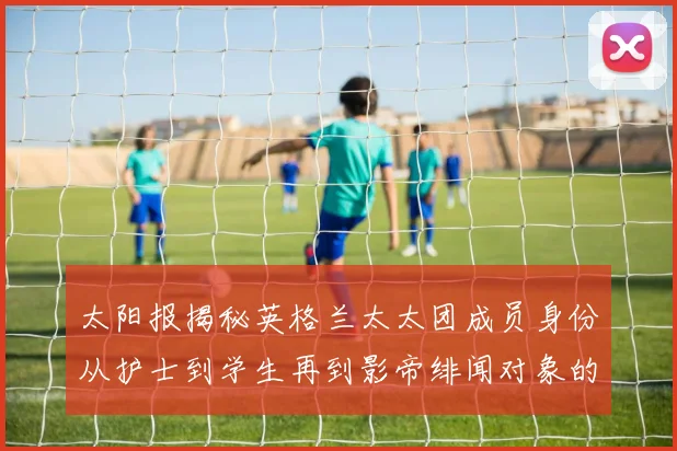 太阳报揭秘英格兰太太团成员身份从护士到学生再到影帝绯闻对象的多样性