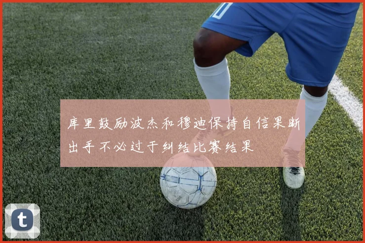 库里鼓励波杰和穆迪保持自信果断出手不必过于纠结比赛结果