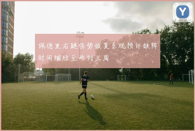 佩德里右腿伤势恢复乐观预计缺阵时间缩短至两到三周