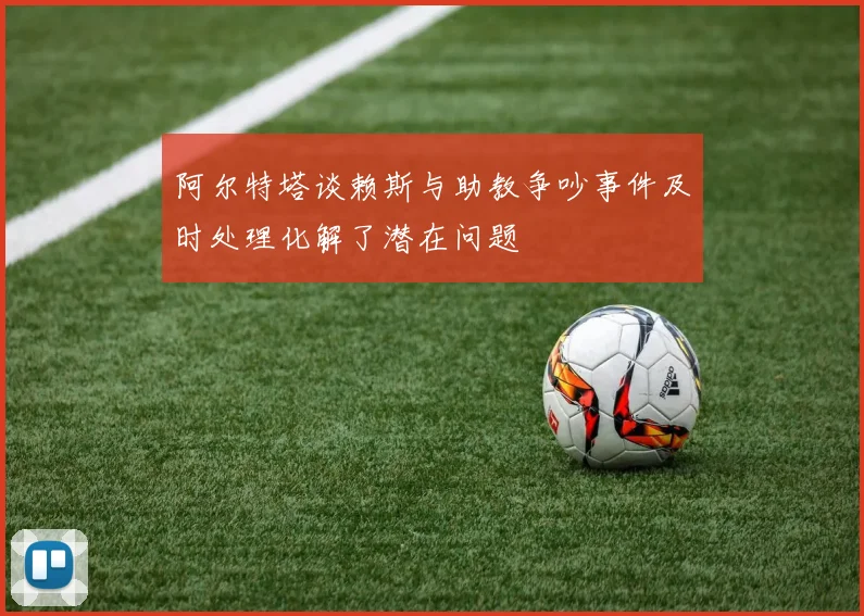 阿尔特塔谈赖斯与助教争吵事件及时处理化解了潜在问题