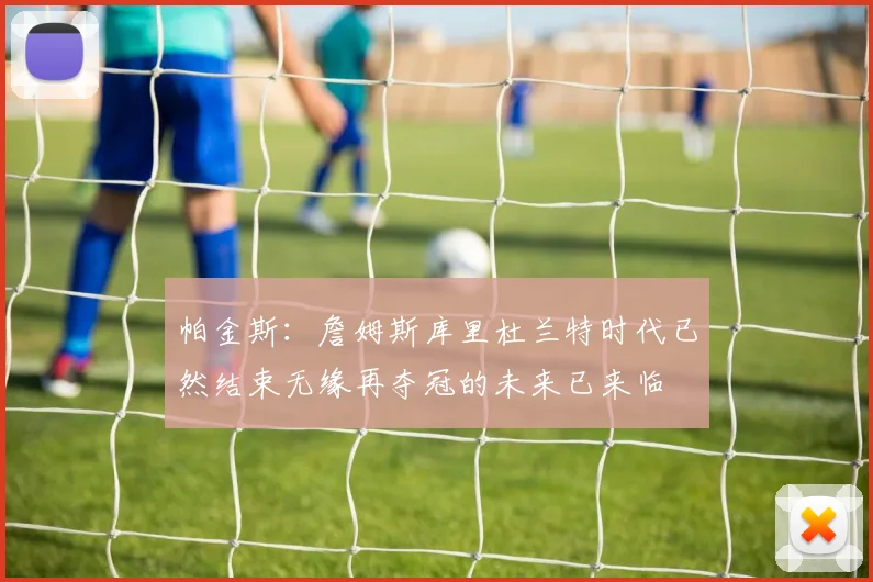 帕金斯：詹姆斯库里杜兰特时代已然结束无缘再夺冠的未来已来临
