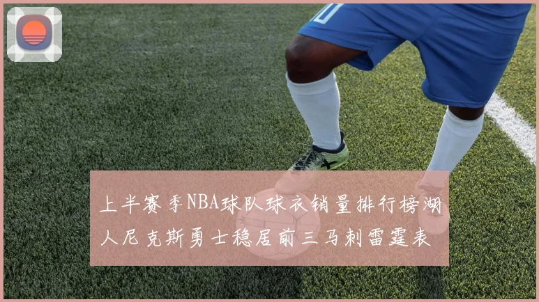 上半赛季NBA球队球衣销量排行榜湖人尼克斯勇士稳居前三马刺雷霆表现抢眼